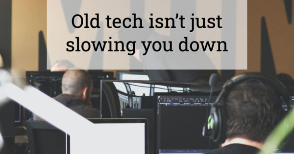 Old tech isn’t just slowing you down