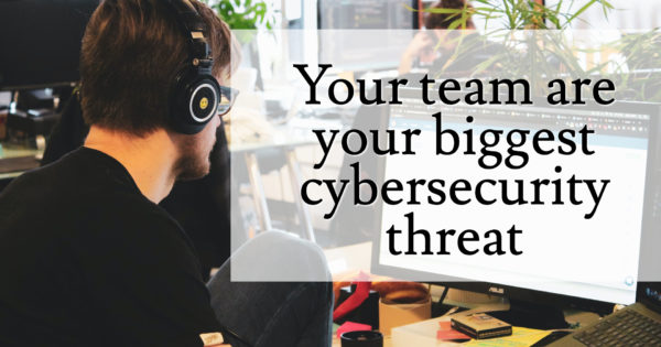 Your team are your biggest cybersecurity threat